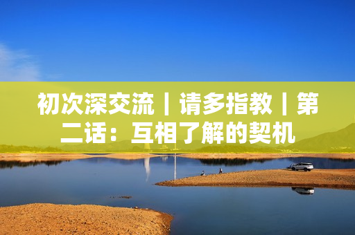 初次深交流｜请多指教｜第二话：互相了解的契机