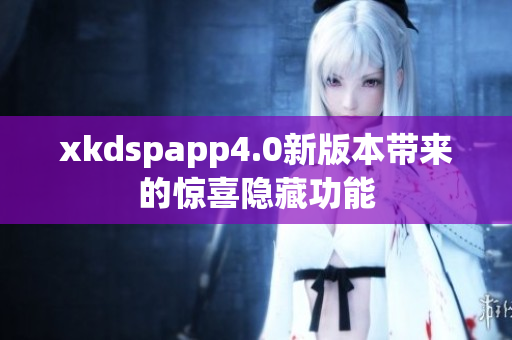 xkdspapp4.0新版本带来的惊喜隐藏功能