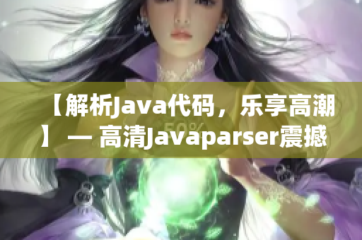 【解析Java代码，乐享高潮】 — 高清Javaparser震撼力量