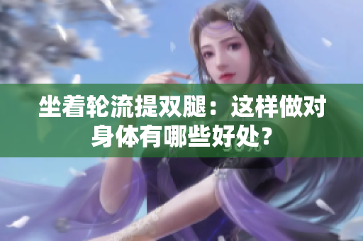 坐着轮流提双腿：这样做对身体有哪些好处？