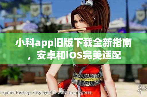 小科app旧版下载全新指南，安卓和iOS完美适配