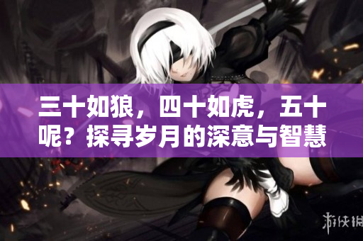 三十如狼，四十如虎，五十呢？探寻岁月的深意与智慧