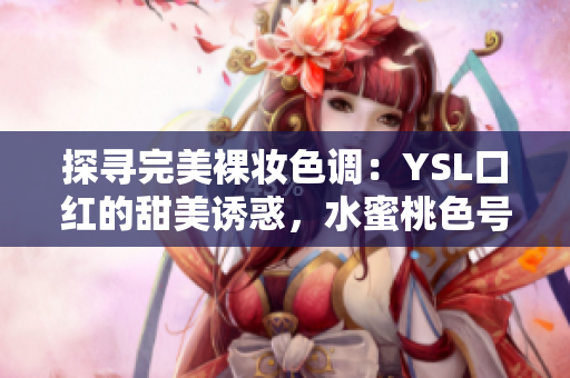 探寻完美裸妆色调：YSL口红的甜美诱惑，水蜜桃色号惊艳登场！