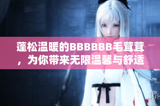 蓬松温暖的BBBBBB毛茸茸，为你带来无限温馨与舒适