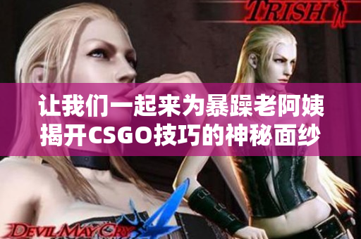 让我们一起来为暴躁老阿姨揭开CSGO技巧的神秘面纱