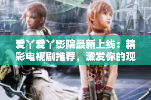 爱丫爱丫影院最新上线：精彩电视剧推荐，激发你的观影热情！