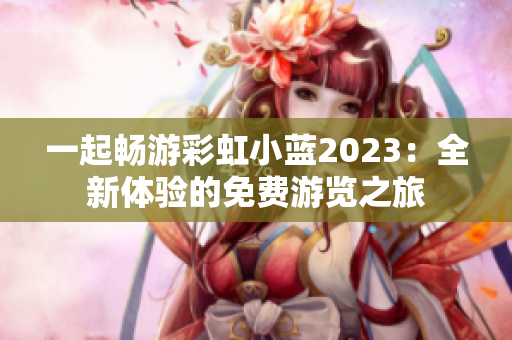 一起畅游彩虹小蓝2023：全新体验的免费游览之旅