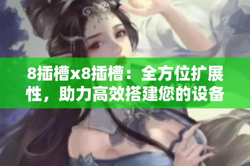 8插槽x8插槽：全方位扩展性，助力高效搭建您的设备
