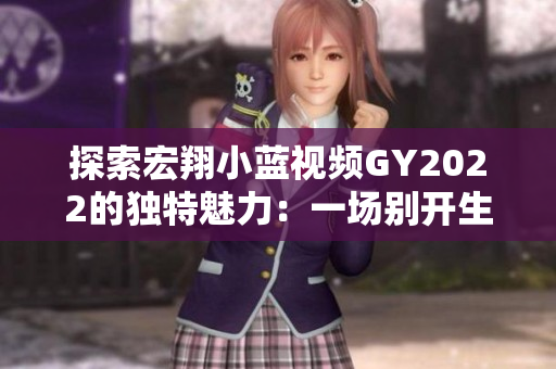 探索宏翔小蓝视频GY2022的独特魅力：一场别开生面的视听盛宴