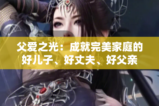 父爱之光：成就完美家庭的好儿子、好丈夫、好父亲