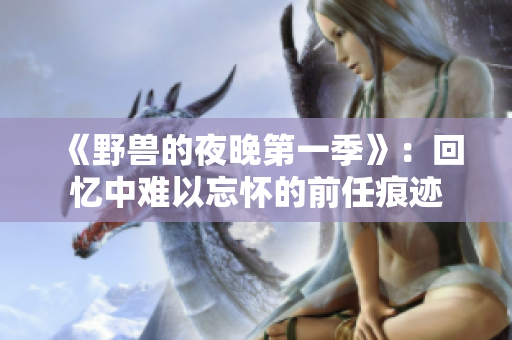 《野兽的夜晚第一季》：回忆中难以忘怀的前任痕迹