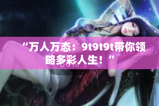 “万人万态：9t9t9t带你领略多彩人生！”