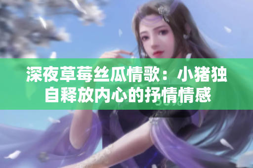 深夜草莓丝瓜情歌：小猪独自释放内心的抒情情感