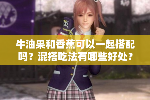 牛油果和香蕉可以一起搭配吗？混搭吃法有哪些好处？