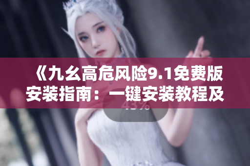 《九幺高危风险9.1免费版安装指南：一键安装教程及使用技巧大揭秘》