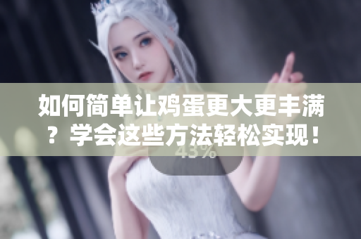 如何简单让鸡蛋更大更丰满？学会这些方法轻松实现！