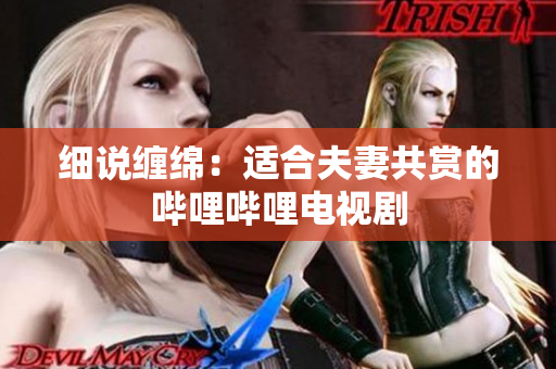 细说缠绵：适合夫妻共赏的哔哩哔哩电视剧