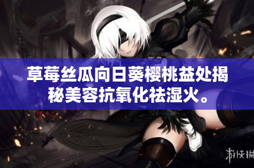 草莓丝瓜向日葵樱桃益处揭秘美容抗氧化祛湿火。