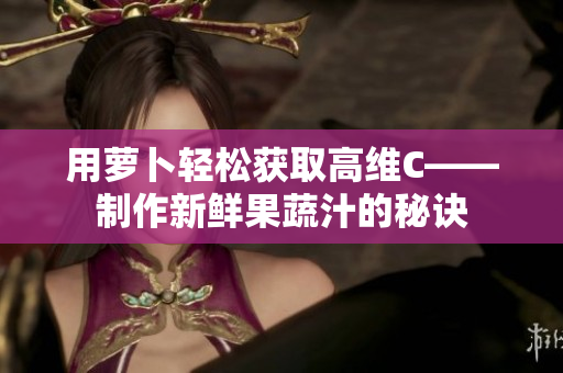 用萝卜轻松获取高维C——制作新鲜果蔬汁的秘诀