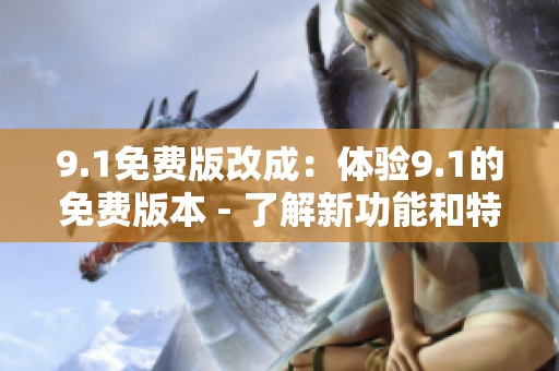 9.1免费版改成：体验9.1的免费版本 - 了解新功能和特性
