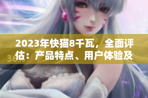 2023年快猫8千瓦，全面评估：产品特点、用户体验及市场反馈分析