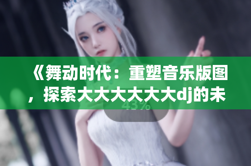 《舞动时代：重塑音乐版图，探索大大大大大大dj的未来之路》