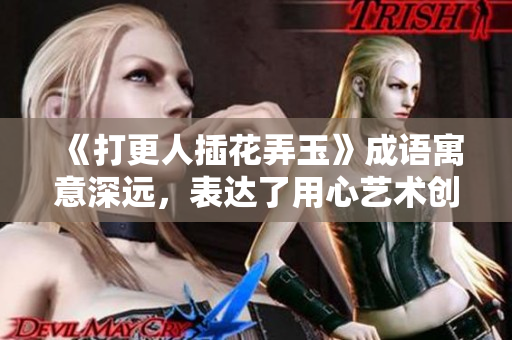 《打更人插花弄玉》成语寓意深远，表达了用心艺术创作的精神。