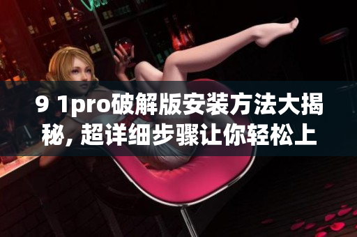 9 1pro破解版安装方法大揭秘, 超详细步骤让你轻松上手