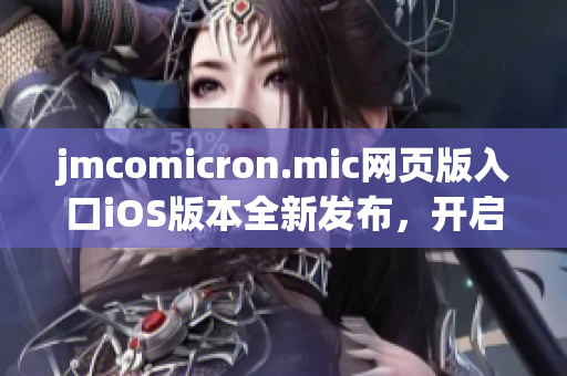 jmcomicron.mic网页版入口iOS版本全新发布，开启全新视觉盛宴
