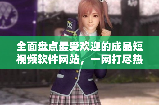 全面盘点最受欢迎的成品短视频软件网站，一网打尽热门应用，轻松找到你喜爱的视频编辑工具