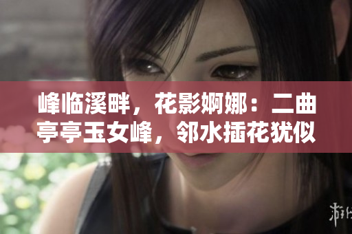 峰临溪畔，花影婀娜：二曲亭亭玉女峰，邻水插花犹似谁