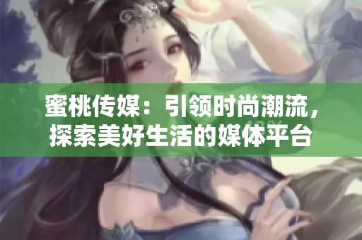 蜜桃传媒：引领时尚潮流，探索美好生活的媒体平台