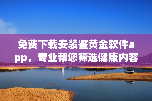 免费下载安装鉴黄金软件app，专业帮您筛选健康内容