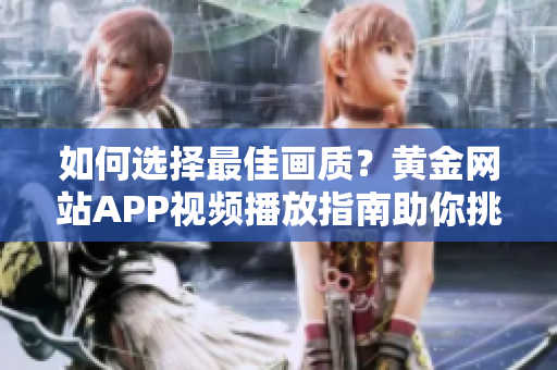 如何选择最佳画质？黄金网站APP视频播放指南助你挑选清晰度设置