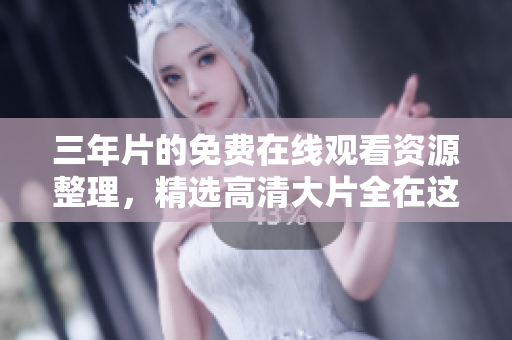 三年片的免费在线观看资源整理，精选高清大片全在这！