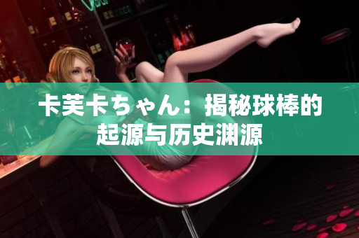卡芙卡ちゃん：揭秘球棒的起源与历史渊源