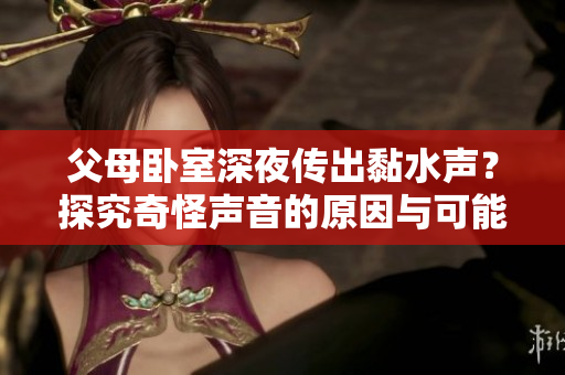 父母卧室深夜传出黏水声？探究奇怪声音的原因与可能的解决方法