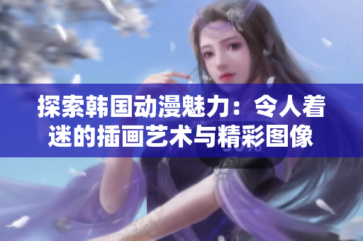 探索韩国动漫魅力：令人着迷的插画艺术与精彩图像