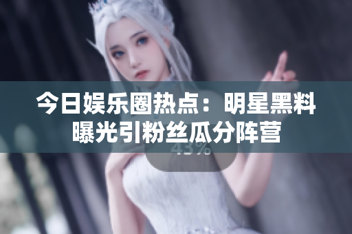 今日娱乐圈热点：明星黑料曝光引粉丝瓜分阵营