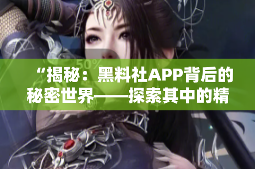 “揭秘：黑料社APP背后的秘密世界——探索其中的精彩内容与隐藏规则”