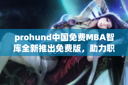 prohund中国免费MBA智库全新推出免费版，助力职场精英职业发展