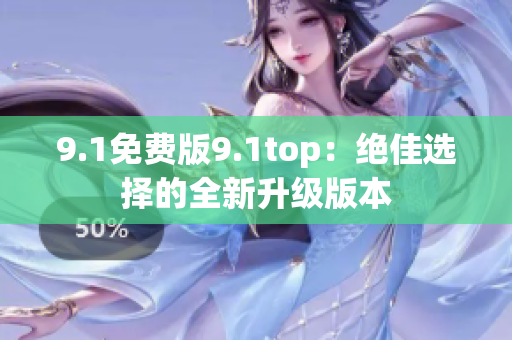 9.1免费版9.1top：绝佳选择的全新升级版本