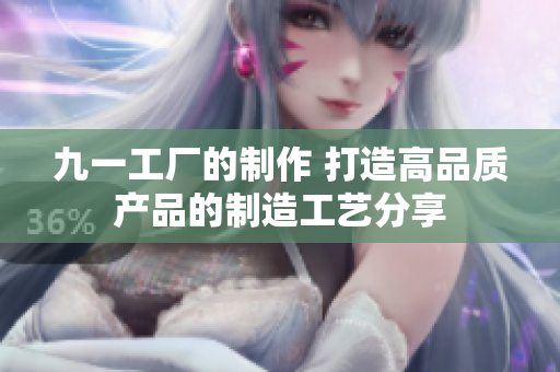 九一工厂的制作 打造高品质产品的制造工艺分享