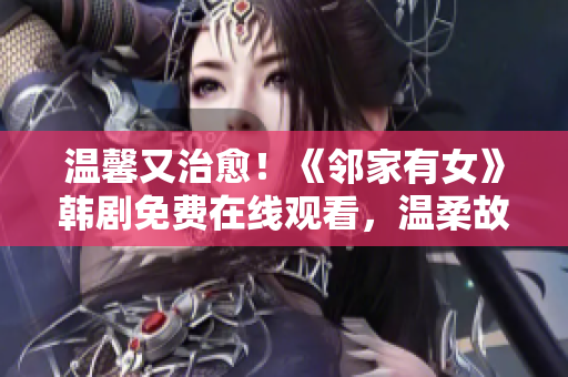 温馨又治愈！《邻家有女》韩剧免费在线观看，温柔故事感动心灵