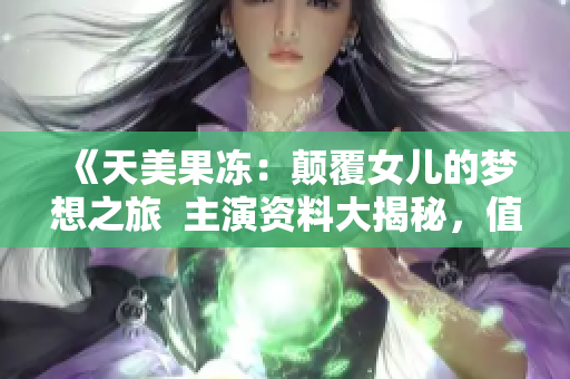 《天美果冻：颠覆女儿的梦想之旅  主演资料大揭秘，值得期待！》