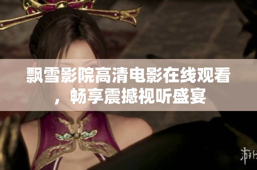 飘雪影院高清电影在线观看，畅享震撼视听盛宴