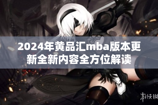 2024年黄品汇mba版本更新全新内容全方位解读
