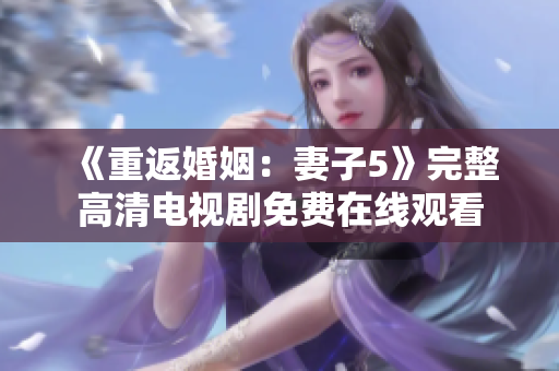 《重返婚姻：妻子5》完整高清电视剧免费在线观看