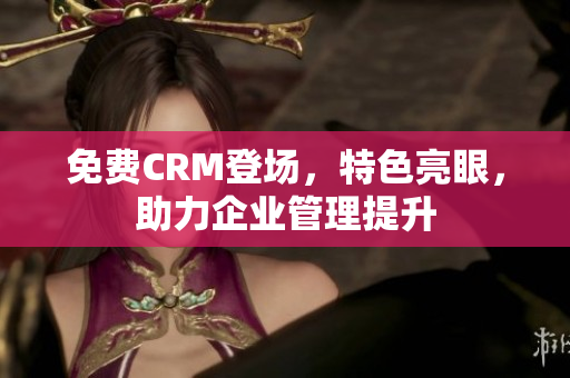 免费CRM登场，特色亮眼，助力企业管理提升