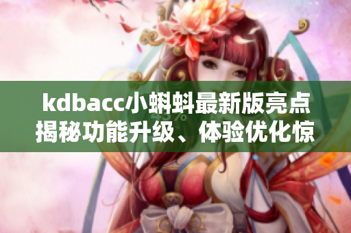 kdbacc小蝌蚪最新版亮点揭秘功能升级、体验优化惊喜多多